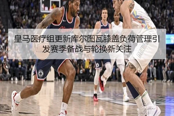 皇马医疗组更新库尔图瓦膝盖负荷管理引发赛季备战与轮换新关注