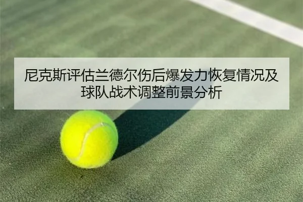 尼克斯评估兰德尔伤后爆发力恢复情况及球队战术调整前景分析