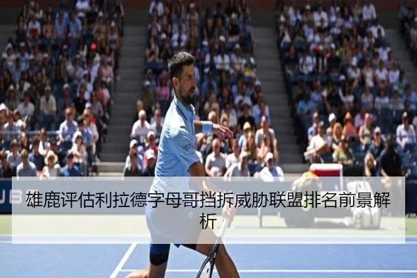 雄鹿评估利拉德字母哥挡拆威胁联盟排名前景解析