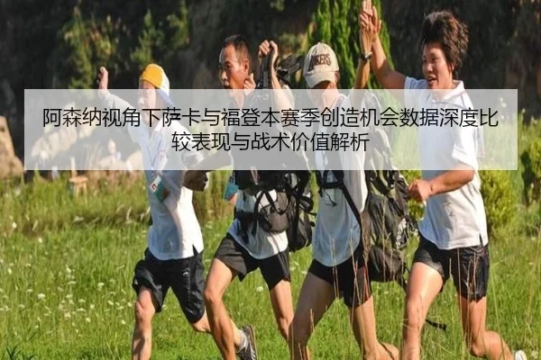 阿森纳视角下萨卡与福登本赛季创造机会数据深度比较表现与战术价值解析
