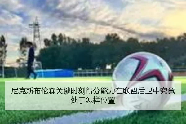 尼克斯布伦森关键时刻得分能力在联盟后卫中究竟处于怎样位置