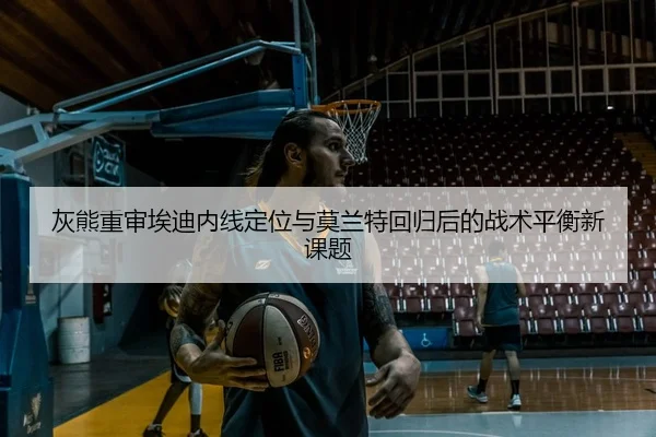灰熊重审埃迪内线定位与莫兰特回归后的战术平衡新课题