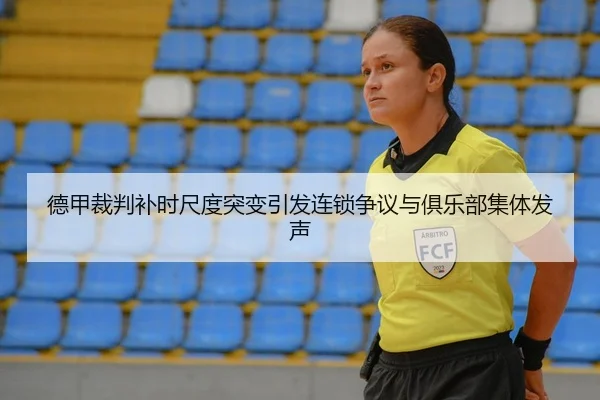 德甲裁判补时尺度突变引发连锁争议与俱乐部集体发声